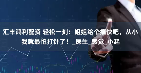 汇丰鸿利配资 轻松一刻：姐姐给个痛快吧，从小我就最怕打针了！_医生_感觉_小起