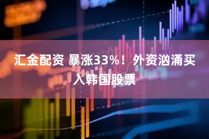 汇金配资 暴涨33%！外资汹涌买入韩国股票