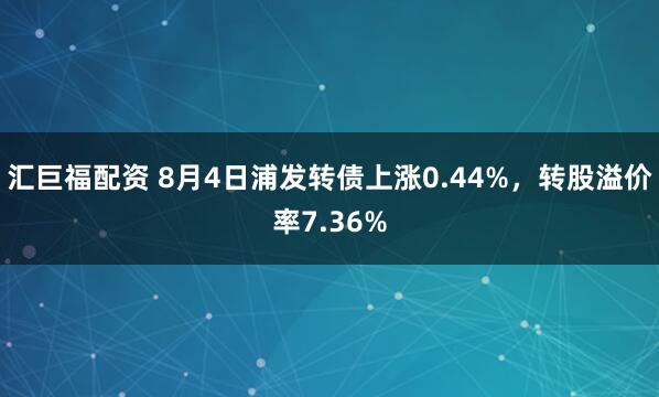 汇巨福配资 8月4日浦发转债上涨0.44%，转股溢价率7.36%