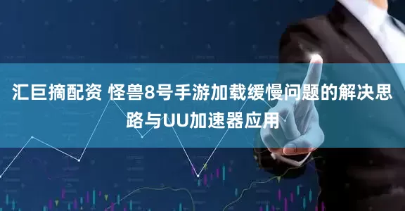 汇巨摘配资 怪兽8号手游加载缓慢问题的解决思路与UU加速器应用