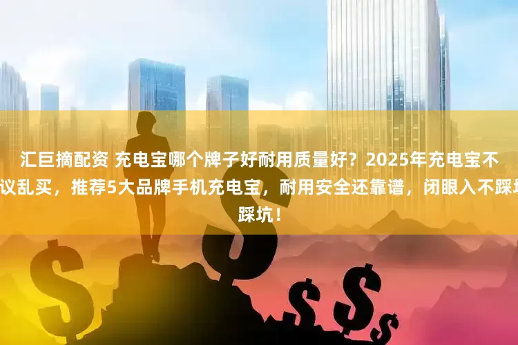 汇巨摘配资 充电宝哪个牌子好耐用质量好？2025年充电宝不建议乱买，推荐5大品牌手机充电宝，耐用安全还靠谱，闭眼入不踩坑！